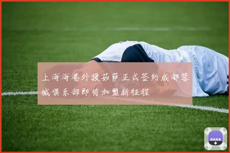 上海海港外援茹萨正式签约成都蓉城俱乐部即将加盟新征程