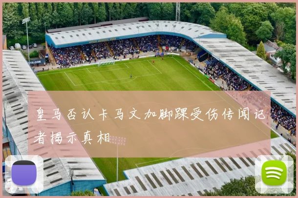 皇马否认卡马文加脚踝受伤传闻记者揭示真相