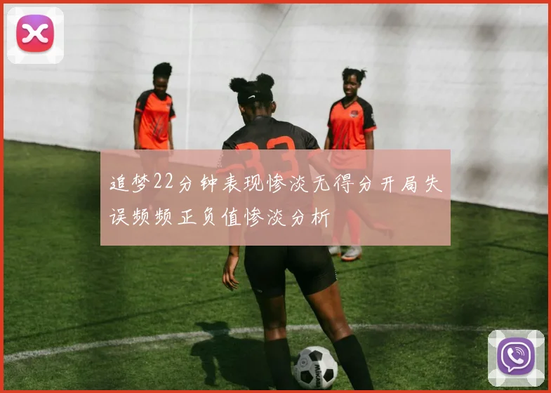 追梦22分钟表现惨淡无得分开局失误频频正负值惨淡分析
