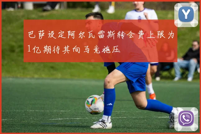 巴萨设定阿尔瓦雷斯转会费上限为1亿期待其向马竞施压