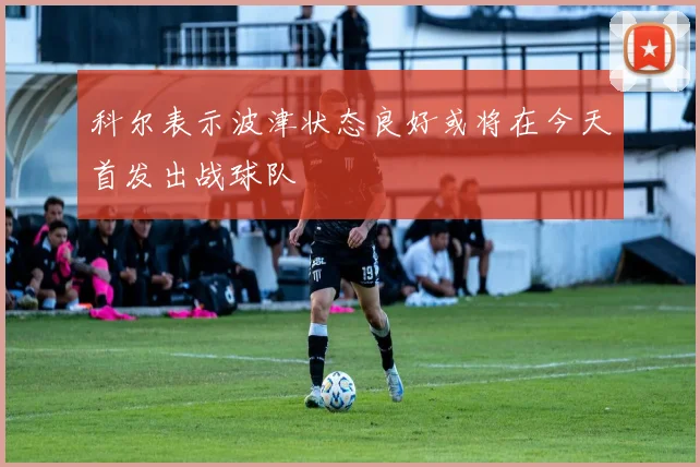 科尔表示波津状态良好或将在今天首发出战球队
