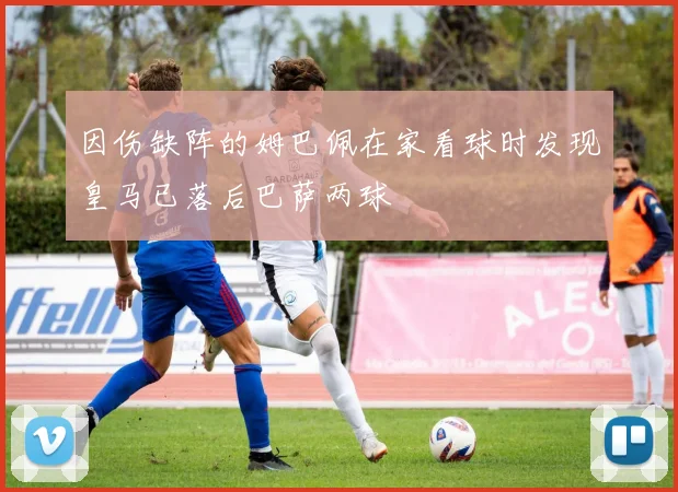 因伤缺阵的姆巴佩在家看球时发现皇马已落后巴萨两球