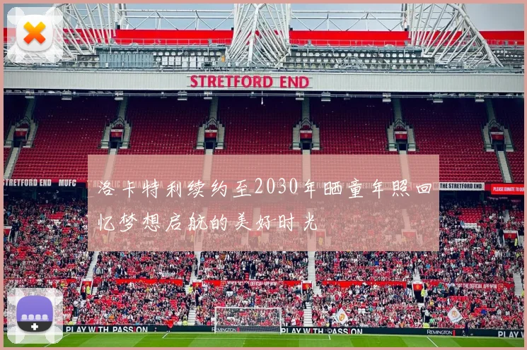 洛卡特利续约至2030年晒童年照回忆梦想启航的美好时光