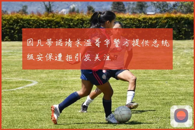 因凡蒂诺请求温哥华警方提供总统级安保遭拒引发关注
