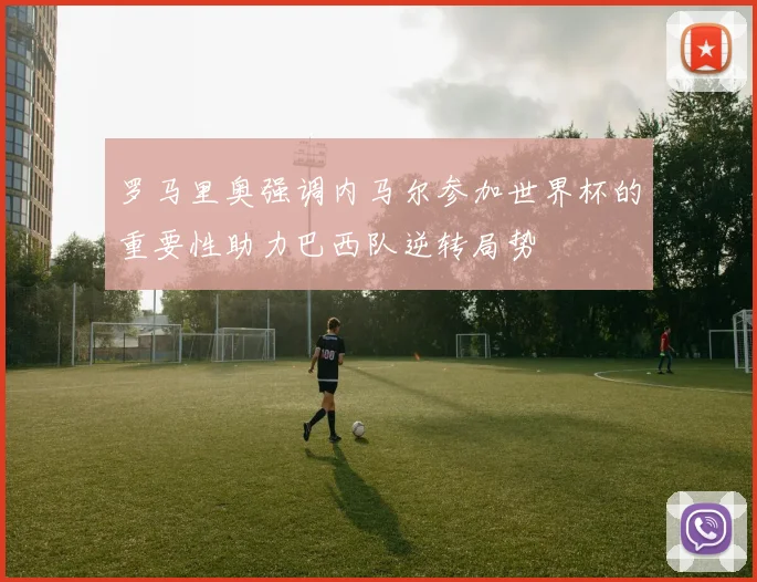 罗马里奥强调内马尔参加世界杯的重要性助力巴西队逆转局势