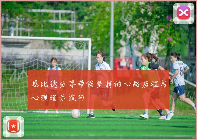 恩比德分享带伤坚持的心路历程与心理暗示技巧