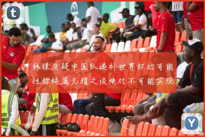 韩媒质疑中国队递补世界杯的可能性称纯属无稽之谈绝对不可能实现