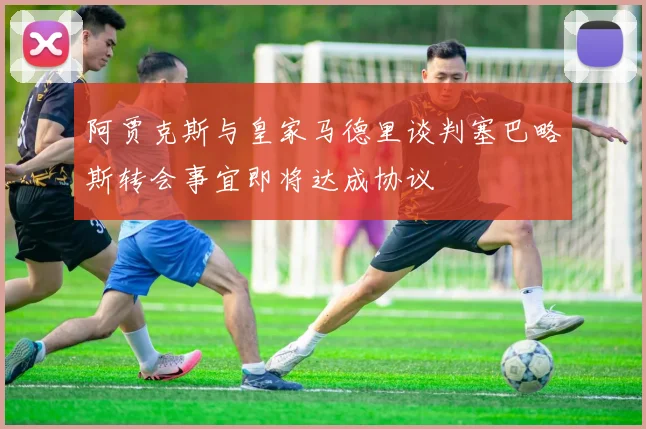 阿贾克斯与皇家马德里谈判塞巴略斯转会事宜即将达成协议