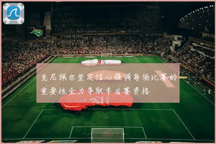 克尼佩尔坚定信心强调每场比赛的重要性全力争取季后赛资格