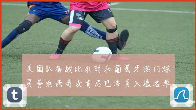 美国队备战比利时和葡萄牙热门球员普利西奇麦肯尼巴洛贡入选名单