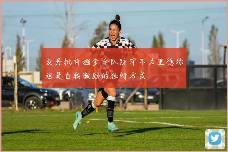 麦丹批评掘金全队防守不力里德称这是自我激励的独特方式