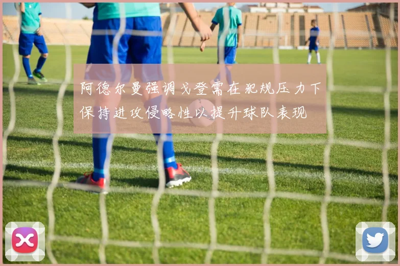 阿德尔曼强调戈登需在犯规压力下保持进攻侵略性以提升球队表现