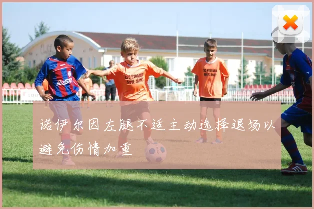 诺伊尔因左腿不适主动选择退场以避免伤情加重