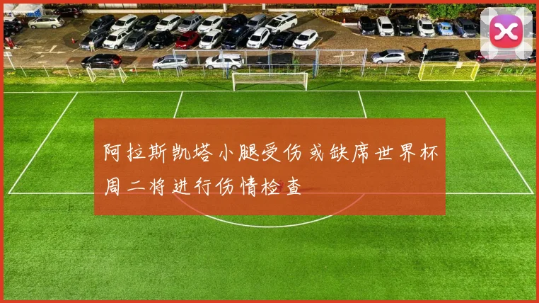 阿拉斯凯塔小腿受伤或缺席世界杯周二将进行伤情检查