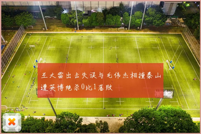王大雷出击失误与毛伟杰相撞泰山遭英博绝杀0比1落败