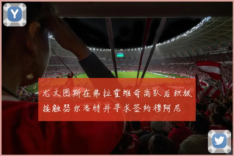 尤文图斯在弗拉霍维奇离队后积极接触瑟尔洛特并寻求签约穆阿尼