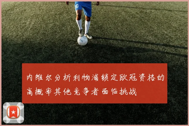 内维尔分析利物浦锁定欧冠资格的高概率其他竞争者面临挑战