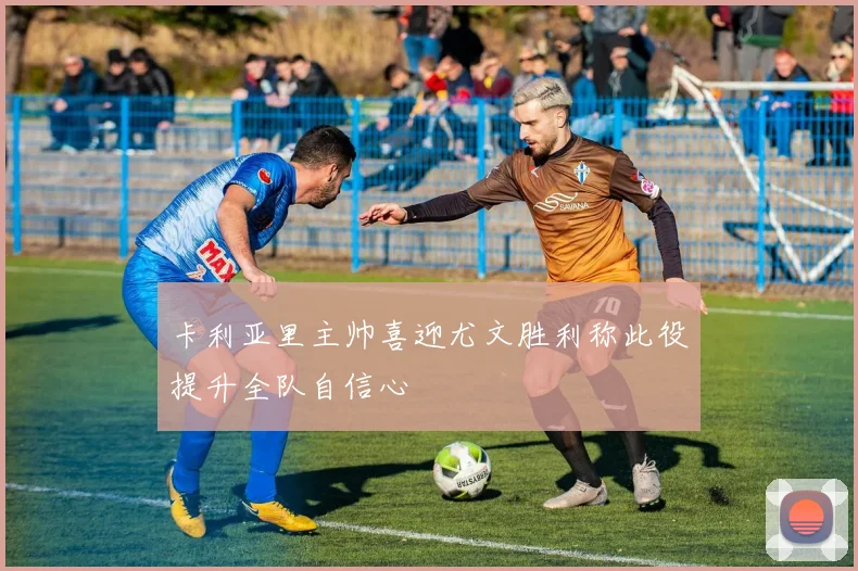 卡利亚里主帅喜迎尤文胜利称此役提升全队自信心