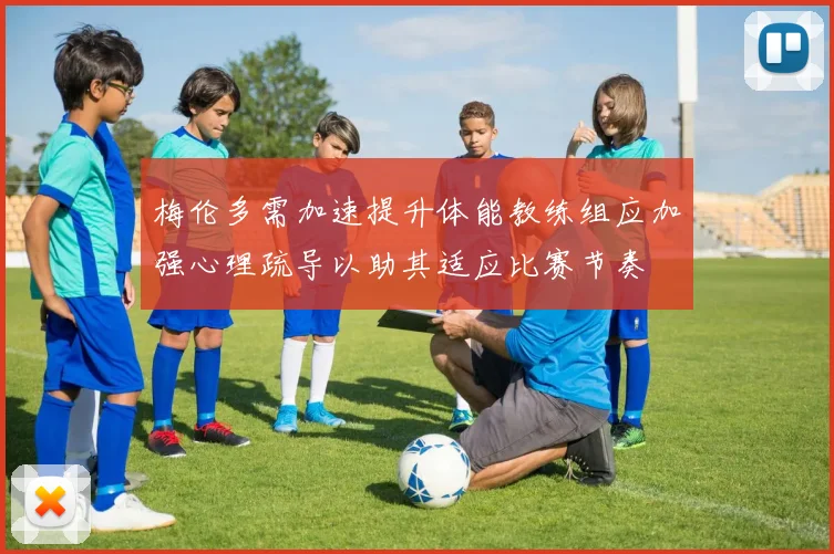 梅伦多需加速提升体能教练组应加强心理疏导以助其适应比赛节奏