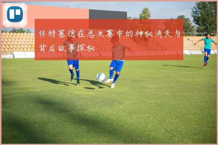 怀特塞德在总决赛中的神秘消失与背后故事探秘