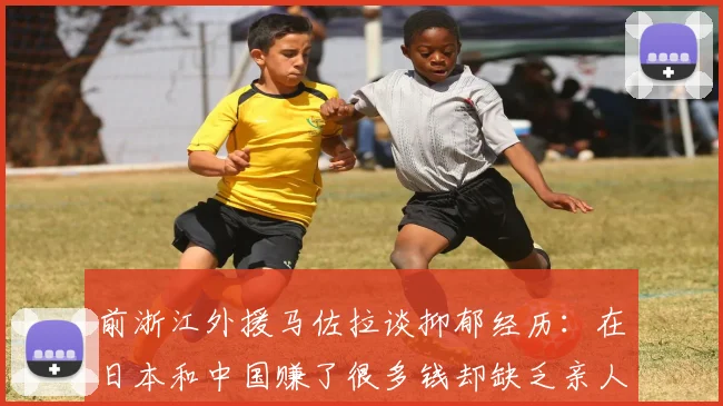前浙江外援马佐拉谈抑郁经历：在日本和中国赚了很多钱却缺乏亲人陪伴