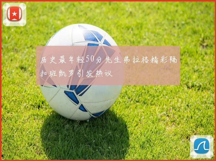历史最年轻50分先生弗拉格精彩隔扣班凯罗引发热议