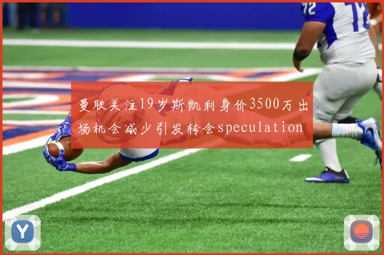 曼联关注19岁斯凯利身价3500万出场机会减少引发转会speculation