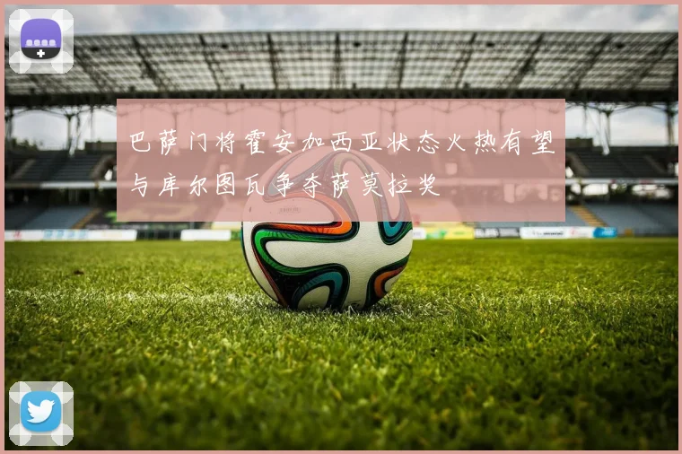 巴萨门将霍安加西亚状态火热有望与库尔图瓦争夺萨莫拉奖