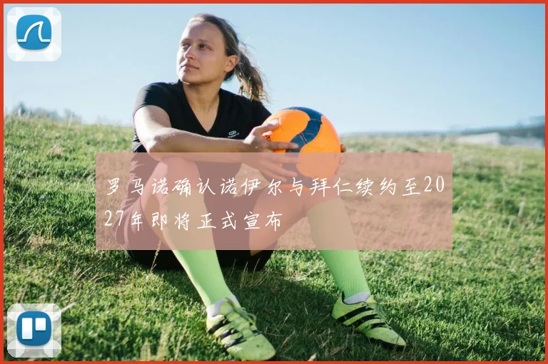 罗马诺确认诺伊尔与拜仁续约至2027年即将正式宣布