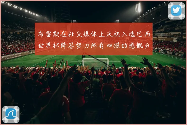 布雷默在社交媒体上庆祝入选巴西世界杯阵容努力终有回报的感慨分享