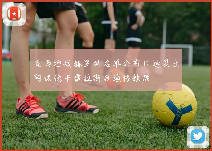 皇马迎战赫罗纳名单公布门迪复出阿诺德卡雷拉斯吕迪格缺席