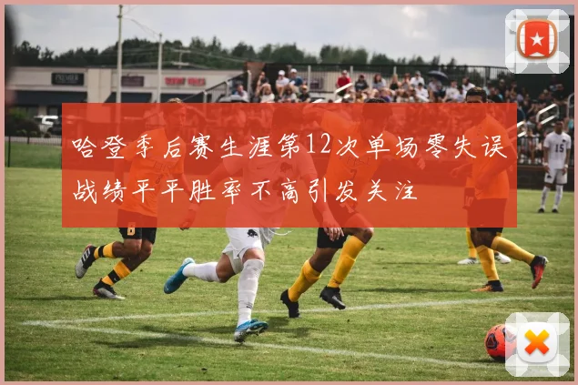 哈登季后赛生涯第12次单场零失误战绩平平胜率不高引发关注